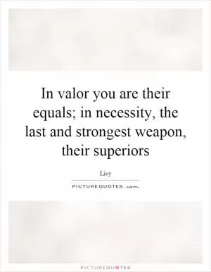 In valor you are their equals; in necessity, the last and strongest weapon, their superiors Picture Quote #1