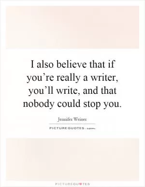 I also believe that if you’re really a writer, you’ll write, and that nobody could stop you Picture Quote #1