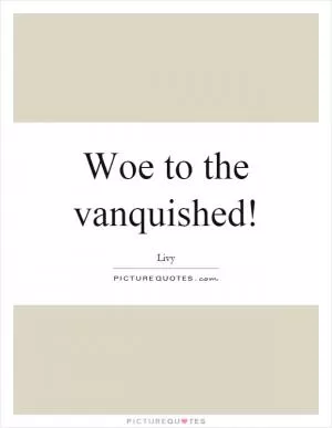 Woe to the vanquished! Picture Quote #1