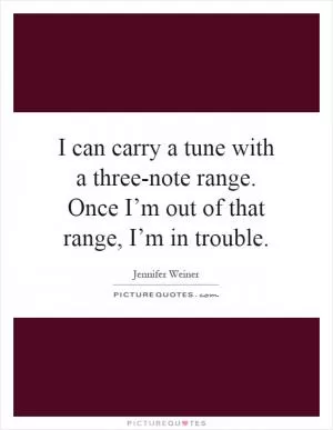 I can carry a tune with a three-note range. Once I’m out of that range, I’m in trouble Picture Quote #1