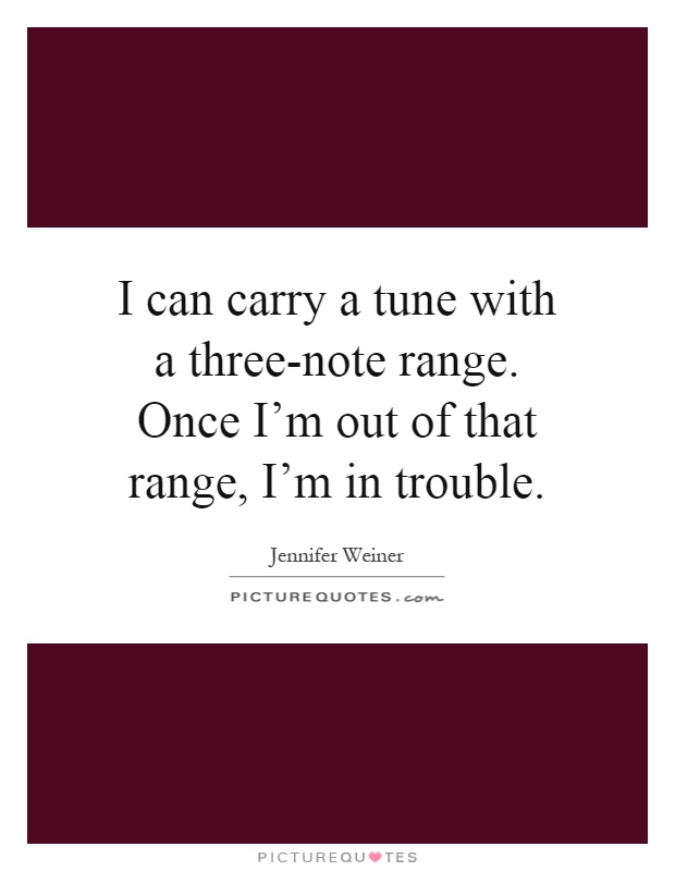 I can carry a tune with a three-note range. Once I'm out of that range, I'm in trouble Picture Quote #1