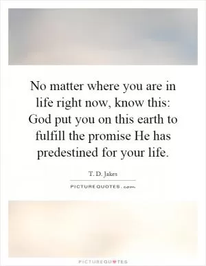 No matter where you are in life right now, know this: God put you on this earth to fulfill the promise He has predestined for your life Picture Quote #1