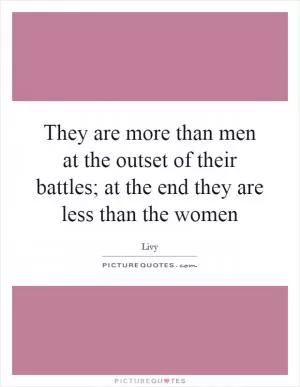 They are more than men at the outset of their battles; at the end they are less than the women Picture Quote #1