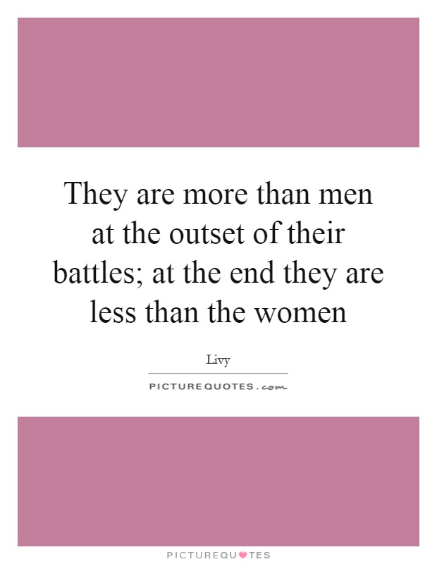 They are more than men at the outset of their battles; at the end they are less than the women Picture Quote #1