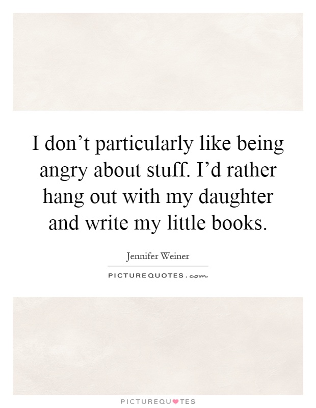 I don't particularly like being angry about stuff. I'd rather hang out with my daughter and write my little books Picture Quote #1