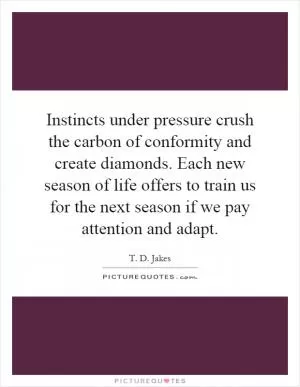 Instincts under pressure crush the carbon of conformity and create diamonds. Each new season of life offers to train us for the next season if we pay attention and adapt Picture Quote #1