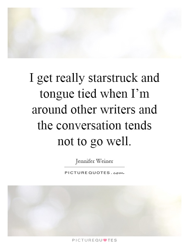 I get really starstruck and tongue tied when I'm around other writers and the conversation tends not to go well Picture Quote #1