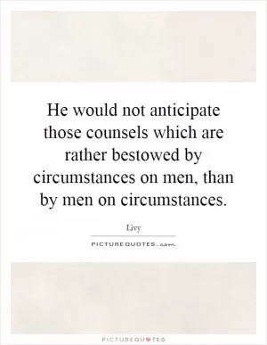 He would not anticipate those counsels which are rather bestowed by circumstances on men, than by men on circumstances Picture Quote #1
