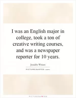 I was an English major in college, took a ton of creative writing courses, and was a newspaper reporter for 10 years Picture Quote #1