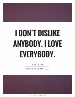 I don’t dislike anybody. I love everybody Picture Quote #1