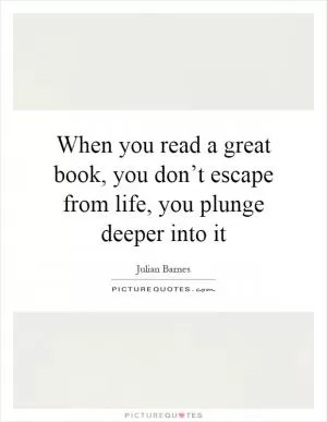 When you read a great book, you don’t escape from life, you plunge deeper into it Picture Quote #1