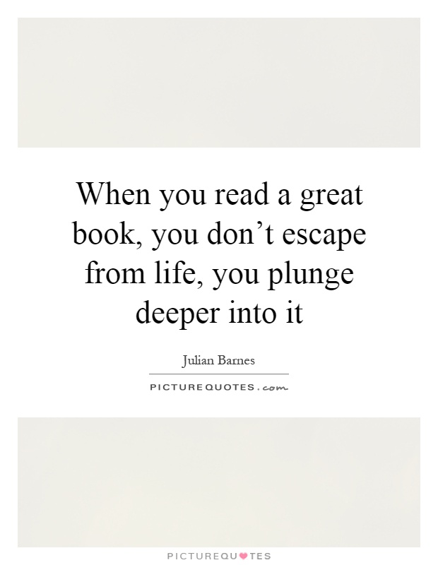 When you read a great book, you don't escape from life, you plunge deeper into it Picture Quote #1