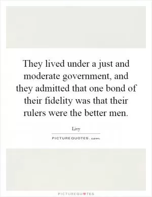 They lived under a just and moderate government, and they admitted that one bond of their fidelity was that their rulers were the better men Picture Quote #1