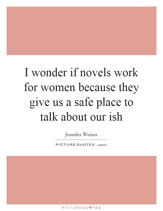 I wonder if novels work for women because they give us a safe place to talk about our ish Picture Quote #1