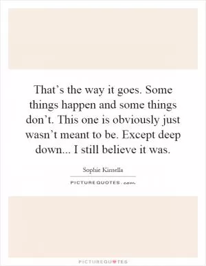 That’s the way it goes. Some things happen and some things don’t. This one is obviously just wasn’t meant to be. Except deep down... I still believe it was Picture Quote #1