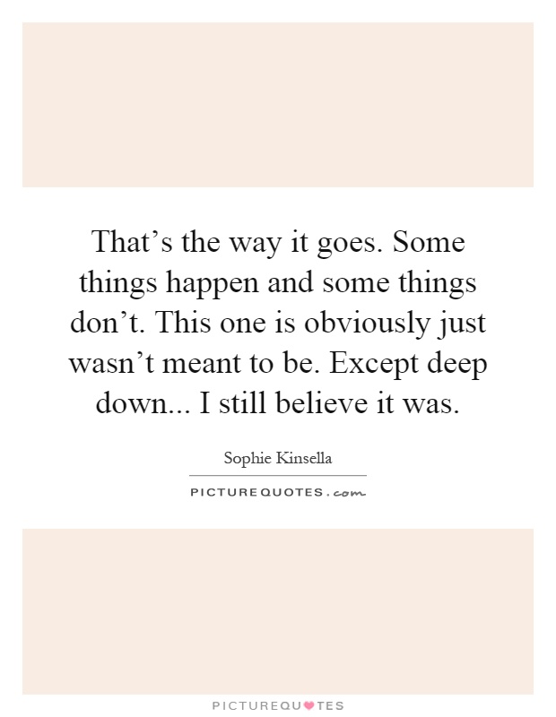 That's the way it goes. Some things happen and some things don't. This one is obviously just wasn't meant to be. Except deep down... I still believe it was Picture Quote #1