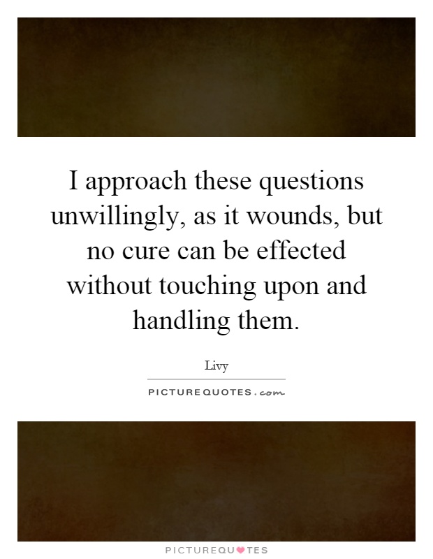 I approach these questions unwillingly, as it wounds, but no cure can be effected without touching upon and handling them Picture Quote #1