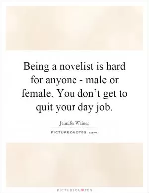 Being a novelist is hard for anyone - male or female. You don’t get to quit your day job Picture Quote #1