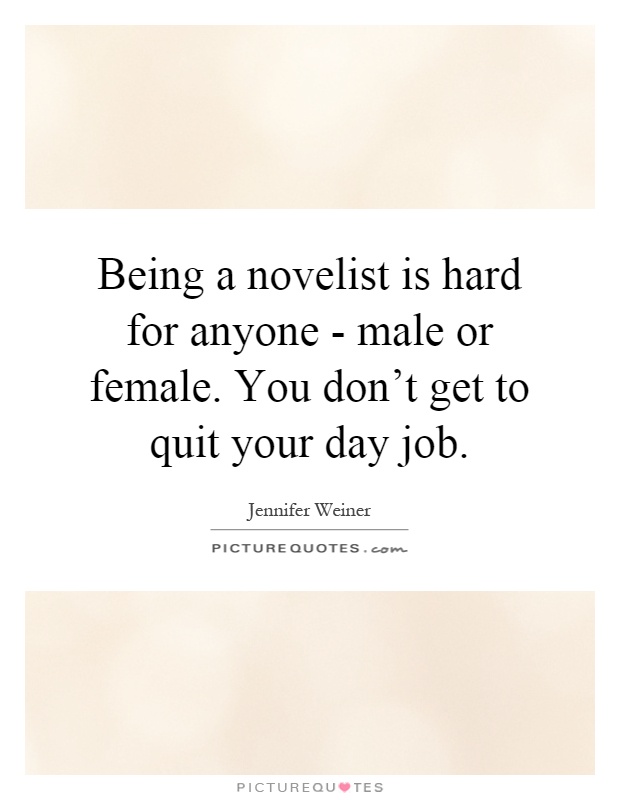Being a novelist is hard for anyone - male or female. You don't get to quit your day job Picture Quote #1