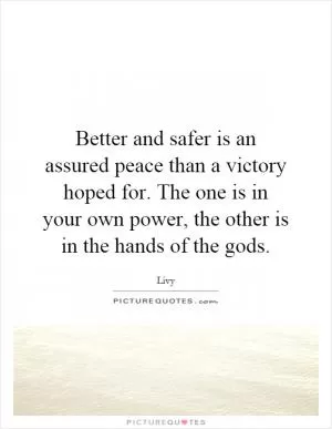 Better and safer is an assured peace than a victory hoped for. The one is in your own power, the other is in the hands of the gods Picture Quote #1
