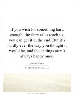 If you wish for something hard enough, the fairy tales teach us, you can get it in the end. But it’s hardly ever the way you thought it would be, and the endings aren’t always happy ones Picture Quote #1