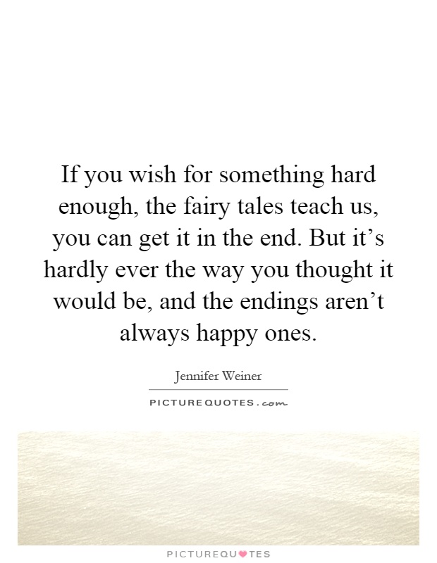 If you wish for something hard enough, the fairy tales teach us, you can get it in the end. But it's hardly ever the way you thought it would be, and the endings aren't always happy ones Picture Quote #1