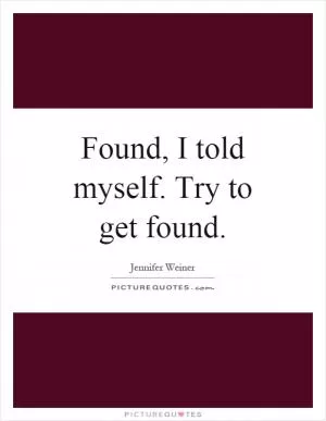 Found, I told myself. Try to get found Picture Quote #1