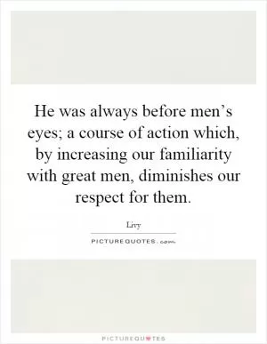 He was always before men’s eyes; a course of action which, by increasing our familiarity with great men, diminishes our respect for them Picture Quote #1