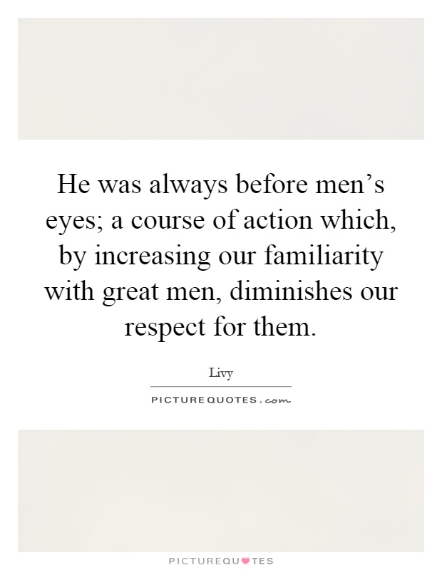 He was always before men's eyes; a course of action which, by increasing our familiarity with great men, diminishes our respect for them Picture Quote #1