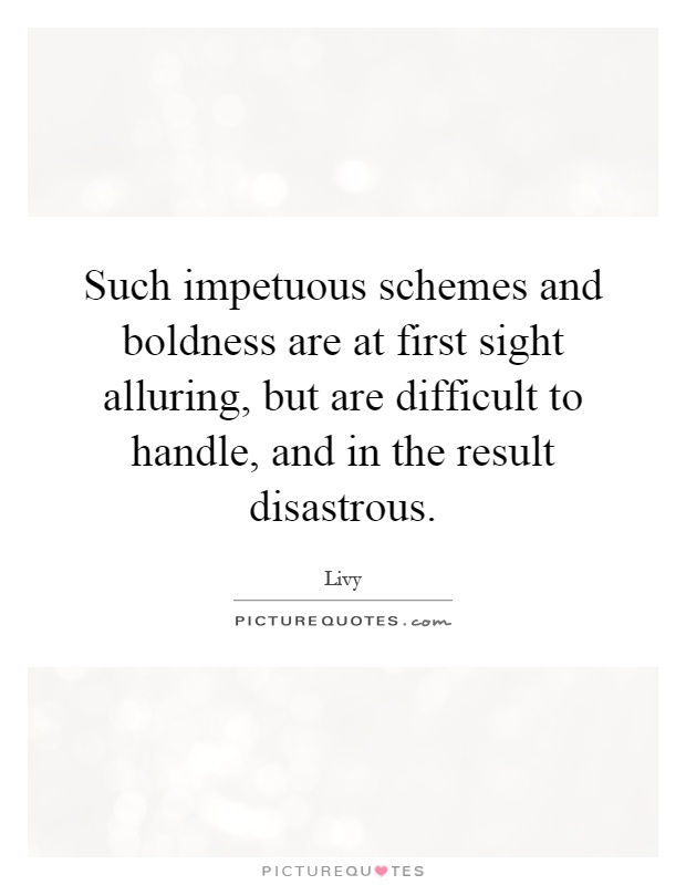 Such impetuous schemes and boldness are at first sight alluring, but are difficult to handle, and in the result disastrous Picture Quote #1