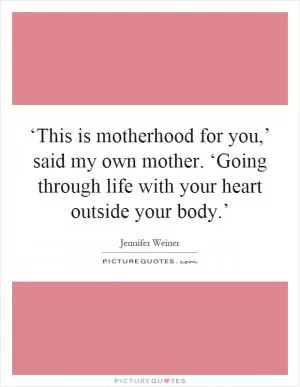 ‘This is motherhood for you,’ said my own mother. ‘Going through life with your heart outside your body.’ Picture Quote #1