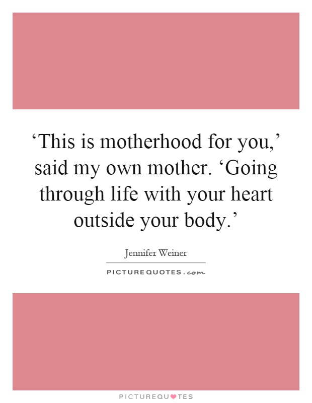 ‘This is motherhood for you,' said my own mother. ‘Going through life with your heart outside your body.' Picture Quote #1
