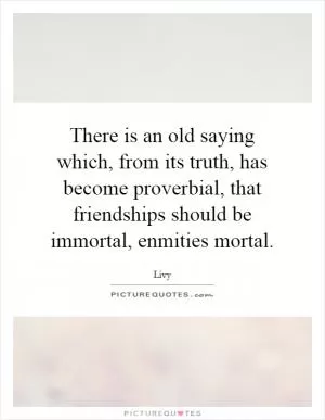 There is an old saying which, from its truth, has become proverbial, that friendships should be immortal, enmities mortal Picture Quote #1