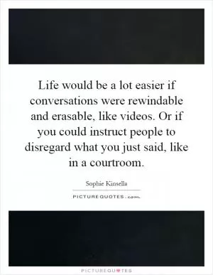 Life would be a lot easier if conversations were rewindable and erasable, like videos. Or if you could instruct people to disregard what you just said, like in a courtroom Picture Quote #1