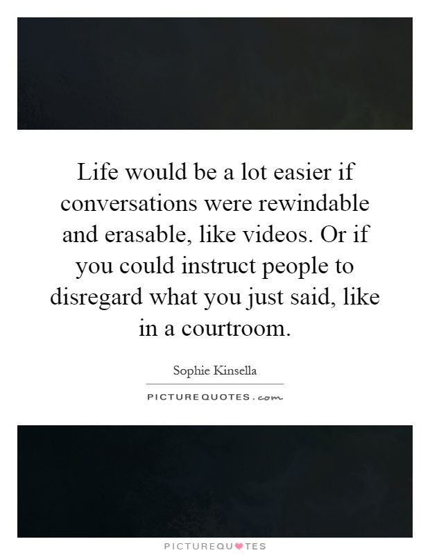 Life would be a lot easier if conversations were rewindable and erasable, like videos. Or if you could instruct people to disregard what you just said, like in a courtroom Picture Quote #1