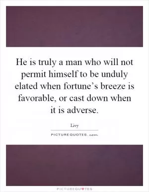 He is truly a man who will not permit himself to be unduly elated when fortune’s breeze is favorable, or cast down when it is adverse Picture Quote #1