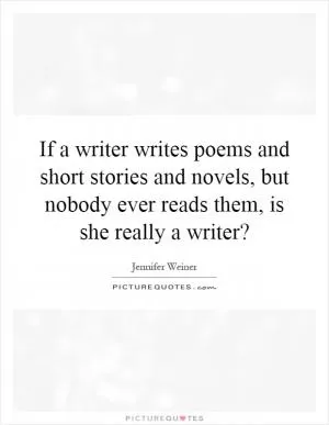 If a writer writes poems and short stories and novels, but nobody ever reads them, is she really a writer? Picture Quote #1