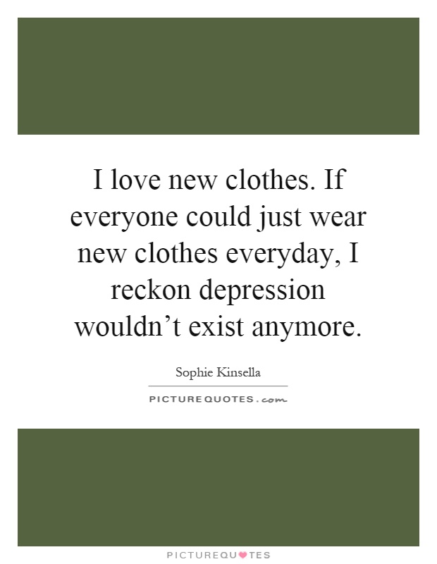 I love new clothes. If everyone could just wear new clothes everyday, I reckon depression wouldn't exist anymore Picture Quote #1