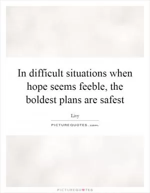 In difficult situations when hope seems feeble, the boldest plans are safest Picture Quote #1
