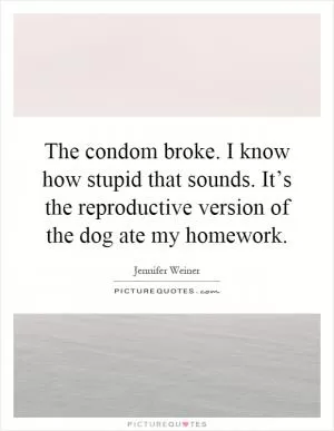 The condom broke. I know how stupid that sounds. It’s the reproductive version of the dog ate my homework Picture Quote #1