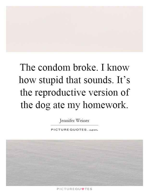 The condom broke. I know how stupid that sounds. It's the reproductive version of the dog ate my homework Picture Quote #1