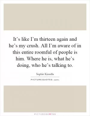 It’s like I’m thirteen again and he’s my crush. All I’m aware of in this entire roomful of people is him. Where he is, what he’s doing, who he’s talking to Picture Quote #1