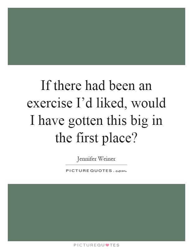 If there had been an exercise I'd liked, would I have gotten this big in the first place? Picture Quote #1