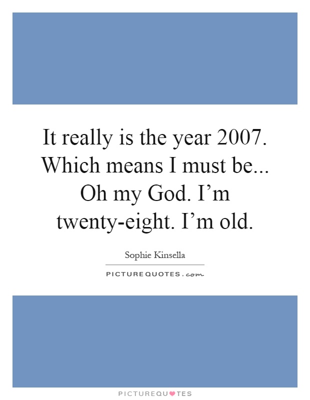 It really is the year 2007. Which means I must be... Oh my God. I'm twenty-eight. I'm old Picture Quote #1