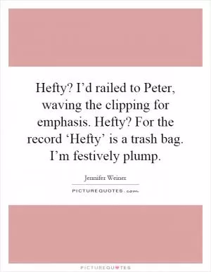 Hefty? I’d railed to Peter, waving the clipping for emphasis. Hefty? For the record ‘Hefty’ is a trash bag. I’m festively plump Picture Quote #1