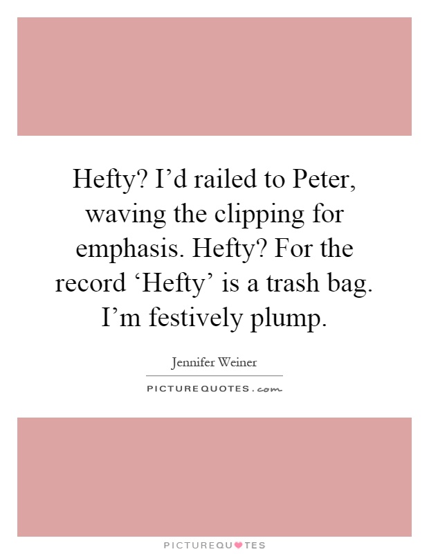 Hefty? I'd railed to Peter, waving the clipping for emphasis. Hefty? For the record ‘Hefty' is a trash bag. I'm festively plump Picture Quote #1