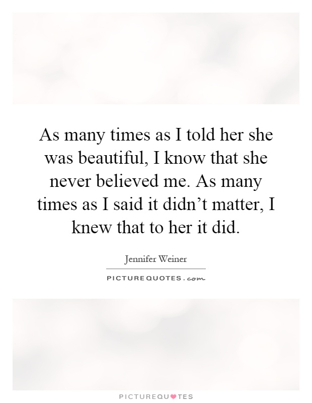 As many times as I told her she was beautiful, I know that she never believed me. As many times as I said it didn't matter, I knew that to her it did Picture Quote #1