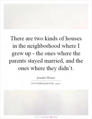 There are two kinds of houses in the neighborhood where I grew up - the ones where the parents stayed married, and the ones where they didn’t Picture Quote #1