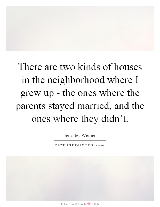 There are two kinds of houses in the neighborhood where I grew up - the ones where the parents stayed married, and the ones where they didn't Picture Quote #1