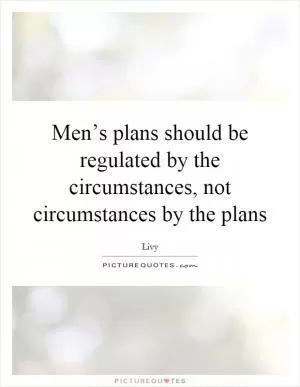 Men’s plans should be regulated by the circumstances, not circumstances by the plans Picture Quote #1